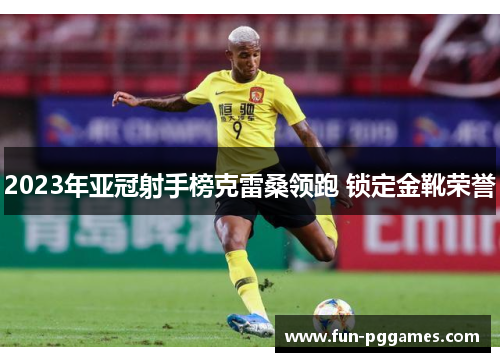 2023年亚冠射手榜克雷桑领跑 锁定金靴荣誉
