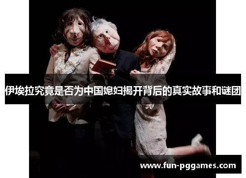 伊埃拉究竟是否为中国媳妇揭开背后的真实故事和谜团