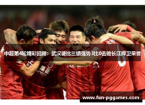 中超第4轮精彩回顾：武汉德比三镇强势3比0击败长江捍卫荣誉