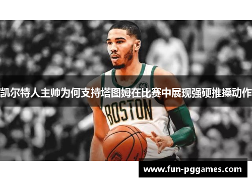 凯尔特人主帅为何支持塔图姆在比赛中展现强硬推搡动作