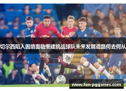 切尔西陷入困境面临重建挑战球队未来发展道路何去何从