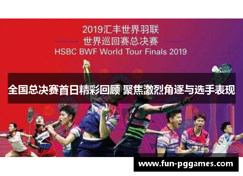 全国总决赛首日精彩回顾 聚焦激烈角逐与选手表现