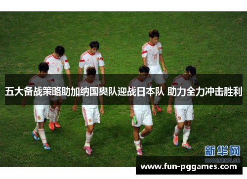 五大备战策略助加纳国奥队迎战日本队 助力全力冲击胜利