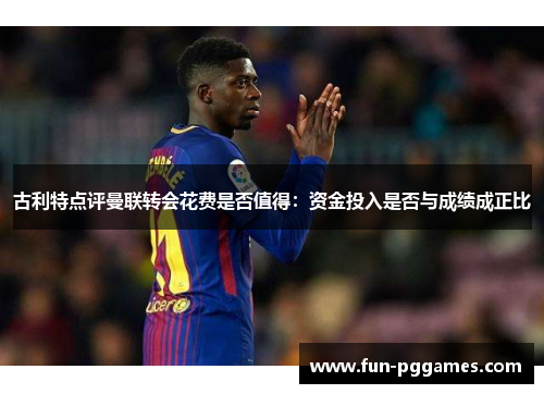 古利特点评曼联转会花费是否值得：资金投入是否与成绩成正比