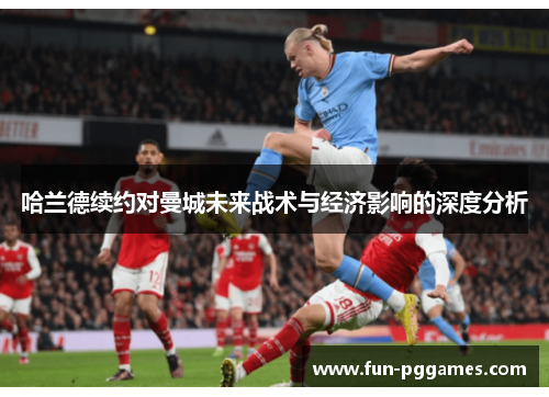 哈兰德续约对曼城未来战术与经济影响的深度分析