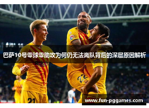 巴萨10号零球零助攻为何仍无法离队背后的深层原因解析