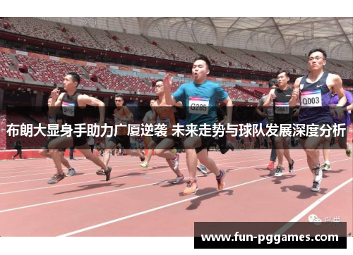 布朗大显身手助力广厦逆袭 未来走势与球队发展深度分析