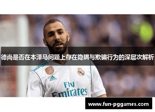 德尚是否在本泽马问题上存在隐瞒与欺骗行为的深层次解析