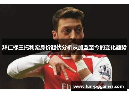 拜仁标王托利索身价起伏分析从加盟至今的变化趋势
