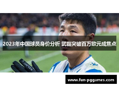 2023年中国球员身价分析 武磊突破百万欧元成焦点