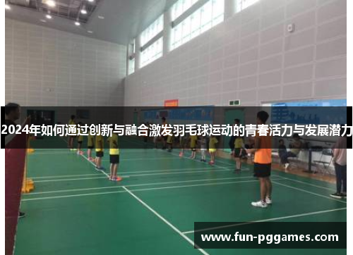 2024年如何通过创新与融合激发羽毛球运动的青春活力与发展潜力