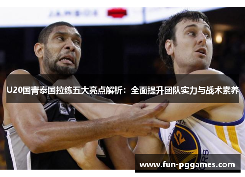 U20国青泰国拉练五大亮点解析：全面提升团队实力与战术素养