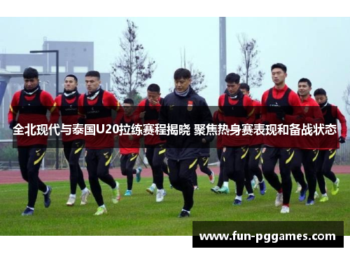 全北现代与泰国U20拉练赛程揭晓 聚焦热身赛表现和备战状态