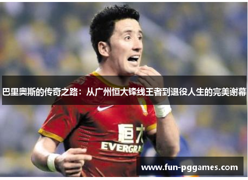 巴里奥斯的传奇之路：从广州恒大锋线王者到退役人生的完美谢幕
