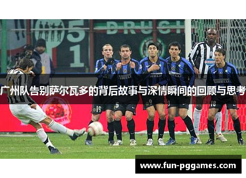 广州队告别萨尔瓦多的背后故事与深情瞬间的回顾与思考