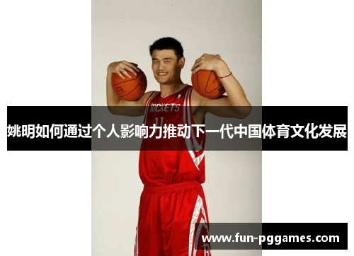 姚明如何通过个人影响力推动下一代中国体育文化发展