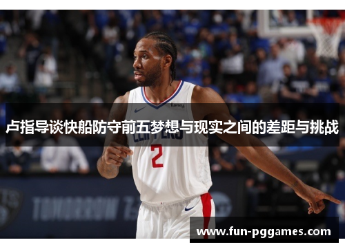 卢指导谈快船防守前五梦想与现实之间的差距与挑战