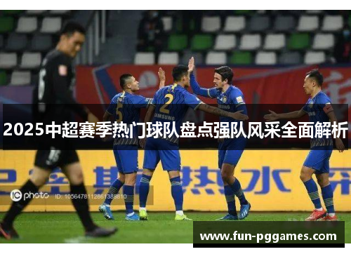2025中超赛季热门球队盘点强队风采全面解析