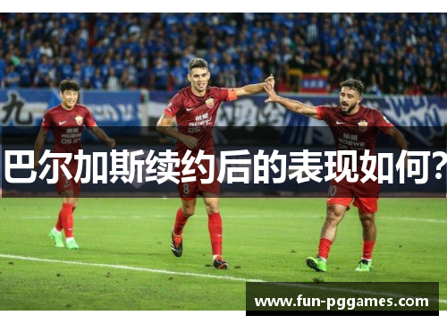 巴尔加斯续约后的表现如何？