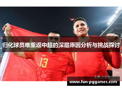 归化球员难重返中超的深层原因分析与挑战探讨