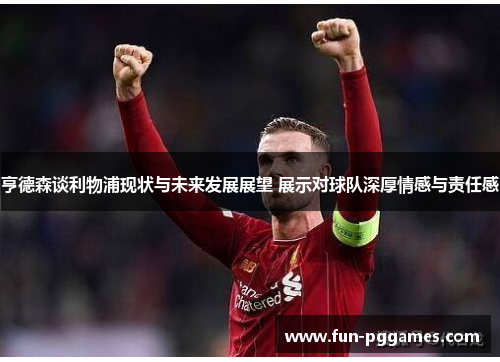 亨德森谈利物浦现状与未来发展展望 展示对球队深厚情感与责任感