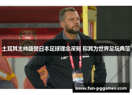 土耳其主帅盛赞日本足球理念深刻 称其为世界足坛典范