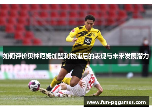 如何评价贝林厄姆加盟利物浦后的表现与未来发展潜力