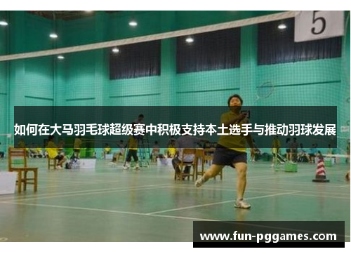 如何在大马羽毛球超级赛中积极支持本土选手与推动羽球发展