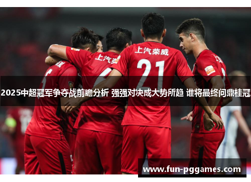 2025中超冠军争夺战前瞻分析 强强对决成大势所趋 谁将最终问鼎桂冠