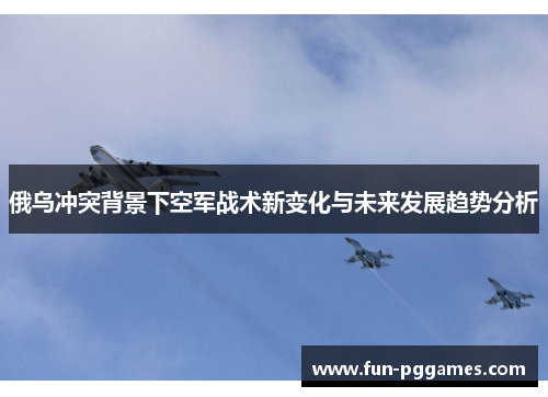 俄乌冲突背景下空军战术新变化与未来发展趋势分析