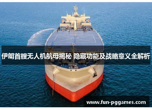 伊朗首艘无人机航母揭秘 隐藏功能及战略意义全解析