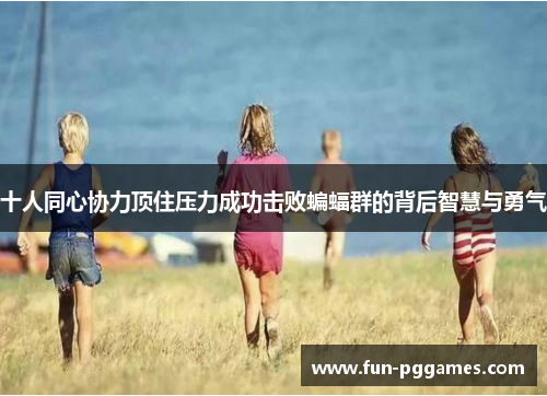 十人同心协力顶住压力成功击败蝙蝠群的背后智慧与勇气