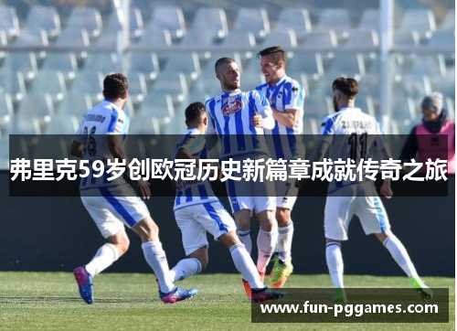 弗里克59岁创欧冠历史新篇章成就传奇之旅