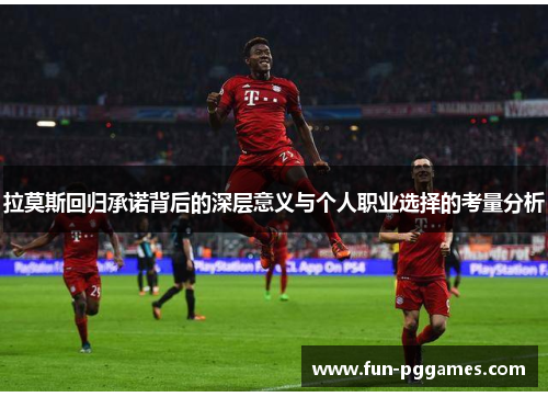 拉莫斯回归承诺背后的深层意义与个人职业选择的考量分析