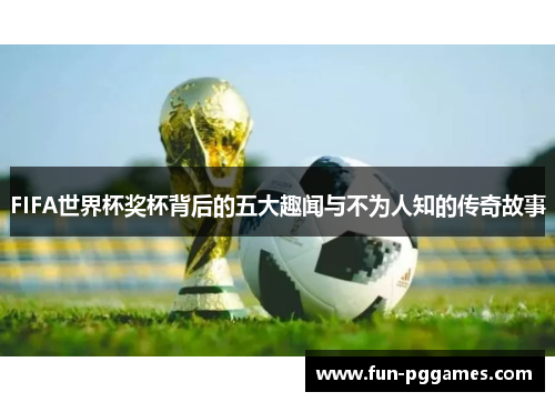 FIFA世界杯奖杯背后的五大趣闻与不为人知的传奇故事