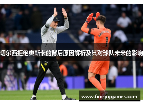 切尔西拒绝奥斯卡的背后原因解析及其对球队未来的影响