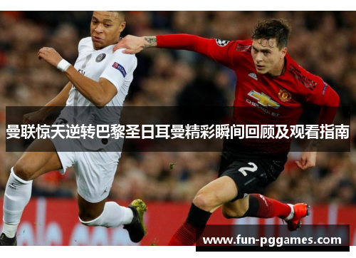 曼联惊天逆转巴黎圣日耳曼精彩瞬间回顾及观看指南