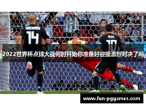 2022世界杯点球大战何时开始你准备好迎接激烈对决了吗