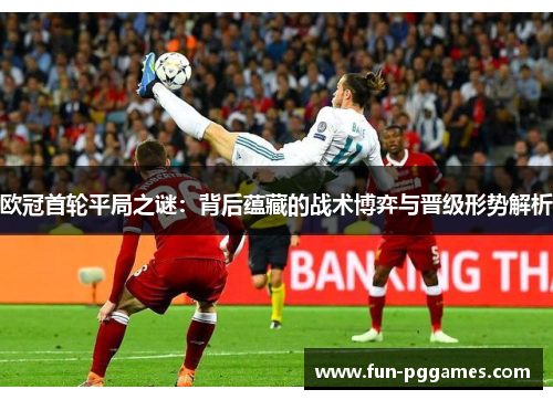 欧冠首轮平局之谜：背后蕴藏的战术博弈与晋级形势解析