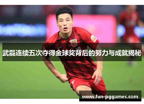 武磊连续五次夺得金球奖背后的努力与成就揭秘