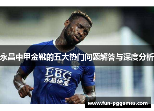 永昌中甲金靴的五大热门问题解答与深度分析