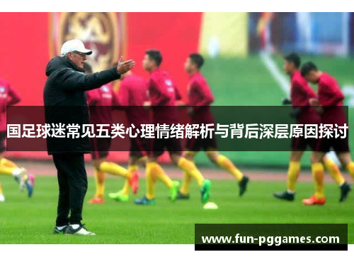 国足球迷常见五类心理情绪解析与背后深层原因探讨
