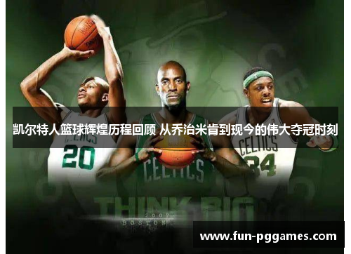 凯尔特人篮球辉煌历程回顾 从乔治米肯到现今的伟大夺冠时刻