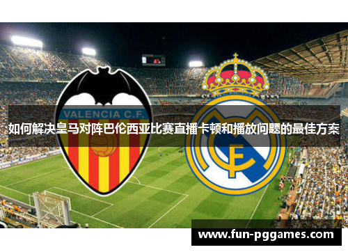 如何解决皇马对阵巴伦西亚比赛直播卡顿和播放问题的最佳方案
