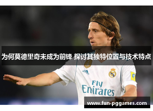 为何莫德里奇未成为前锋 探讨其独特位置与技术特点