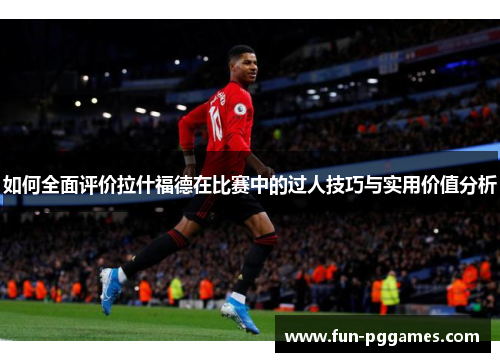 如何全面评价拉什福德在比赛中的过人技巧与实用价值分析