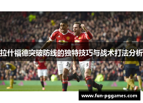 拉什福德突破防线的独特技巧与战术打法分析