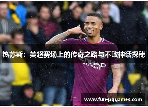 热苏斯：英超赛场上的传奇之路与不败神话探秘