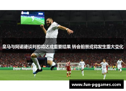 皇马与阿诺德谈判即将达成重要结果 转会前景或将发生重大变化