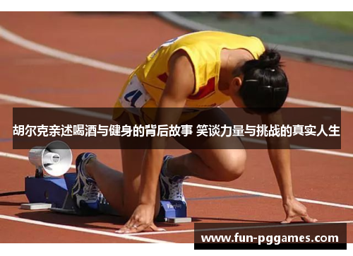 胡尔克亲述喝酒与健身的背后故事 笑谈力量与挑战的真实人生